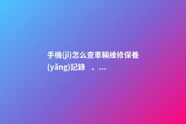 手機(jī)怎么查車輛維修保養(yǎng)記錄、二手車查詢車況？